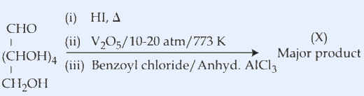 Glucose (CHO-(CHOH)4-CH2OH) undergoing (i) HI, Delta, (ii) V2O5/10-20 atm/773 K, (iii) benzoyl chloride/anhydrous AlCl3 to give major product X.