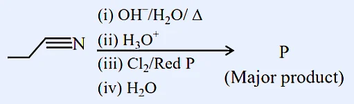 Propanenitrile (CH3-CH2-C≡N) undergoes a four-step sequence: (i) OH-/H2O/Δ; (ii) H3O+; (iii) Cl2/Red P; (iv) H2O to give major product P.